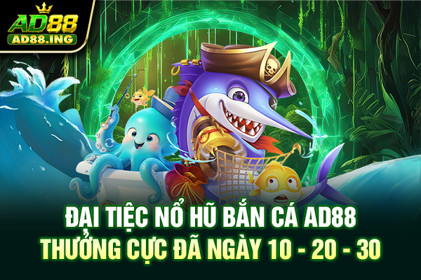 Đại Tiệc Nổ Hũ Bắn Cá AD88 Thưởng Cực Đã Ngày 10 – 20 – 30