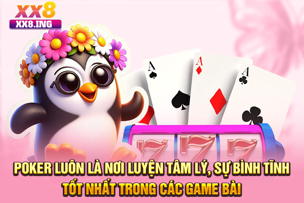 Poker luôn là nơi luyện tâm lý, sự bình tĩnh tốt nhất trong các game bài